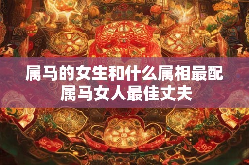 属马的女生和什么属相最配 属马女人最佳丈夫