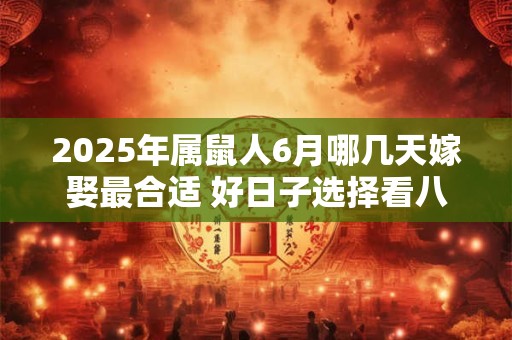 2025年属鼠人6月哪几天嫁娶最合适 好日子选择看八字