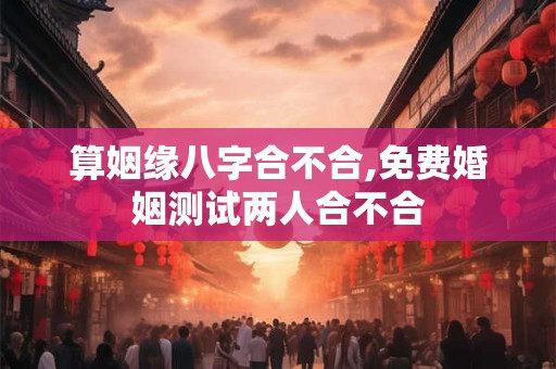 算姻缘八字合不合,免费婚姻测试两人合不合