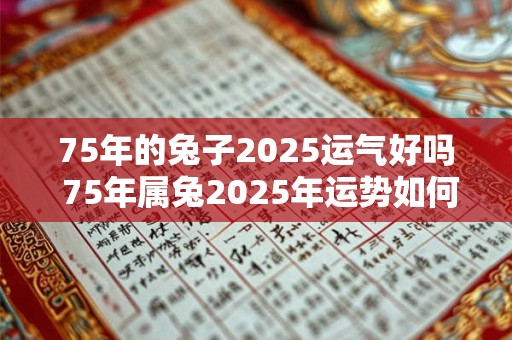 75年的兔子2025运气好吗 75年属兔2025年运势如何