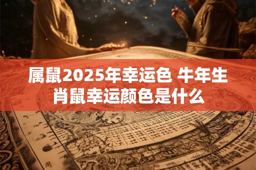 属鼠2025年幸运色 牛年生肖鼠幸运颜色是什么