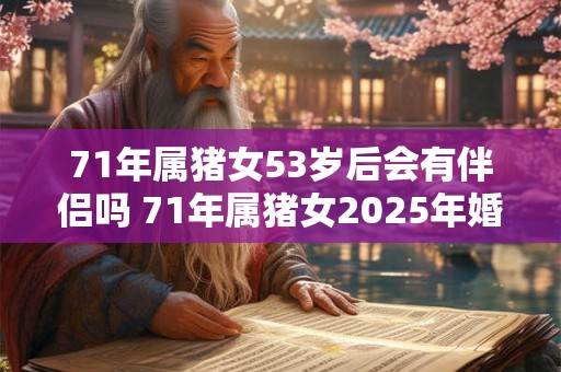 71年属猪女53岁后会有伴侣吗 71年属猪女2025年婚姻运势