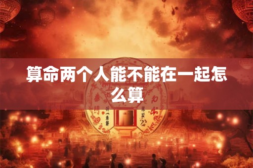 算命两个人能不能在一起怎么算