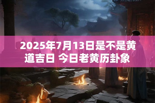 2025年7月13日是不是黄道吉日 今日老黄历卦象