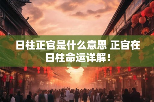 日柱正官是什么意思 正官在日柱命运详解！