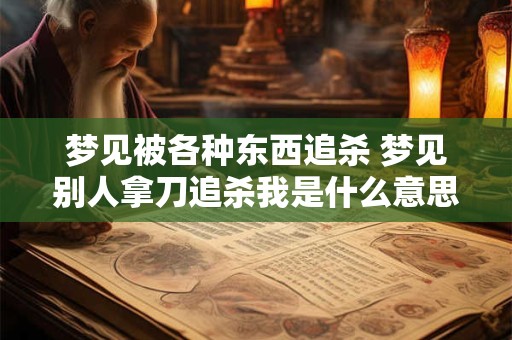 梦见被各种东西追杀 梦见别人拿刀追杀我是什么意思