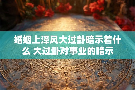 婚姻上泽风大过卦暗示着什么 大过卦对事业的暗示