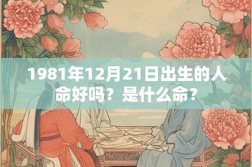 1981年12月21日出生的人命好吗？是什么命？