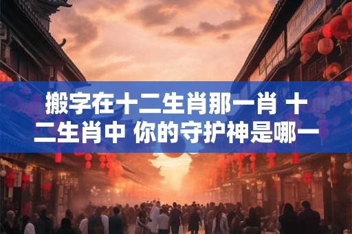搬字在十二生肖那一肖 十二生肖中 你的守护神是哪一个