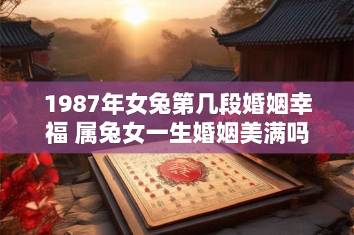 1987年女兔第几段婚姻幸福 属兔女一生婚姻美满吗