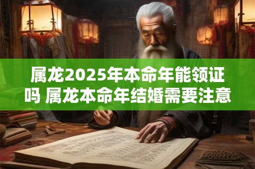 属龙2025年本命年能领证吗 属龙本命年结婚需要注意什么