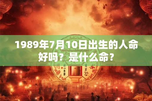 1989年7月10日出生的人命好吗？是什么命？
