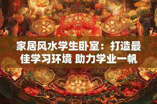 家居风水学生卧室：打造最佳学习环境 助力学业一帆风顺