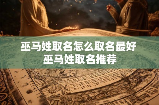 巫马姓取名怎么取名最好 巫马姓取名推荐 巫马姓取名怎么取名最好 巫马姓取名推荐