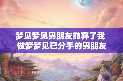 梦见梦见男朋友抛弃了我 做梦梦见已分手的男朋友