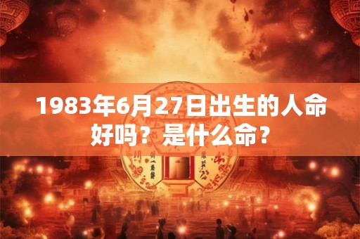 1983年6月27日出生的人命好吗？是什么命？