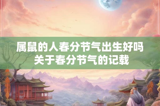属鼠的人春分节气出生好吗 关于春分节气的记载 属鼠的人春分节气出生好吗 关于春分节气的记载
