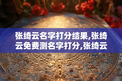 张绮云名字打分结果,张绮云免费测名字打分,张绮云周易免费测名字打分