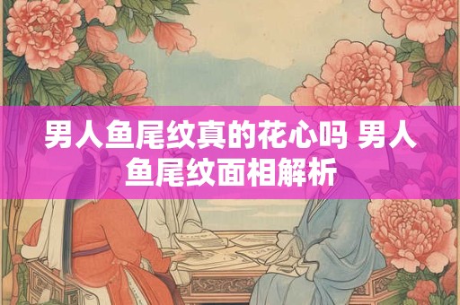 男人鱼尾纹真的花心吗 男人鱼尾纹面相解析