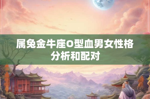 属兔金牛座O型血男女性格分析和配对