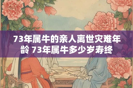 73年属牛的亲人离世灾难年龄 73年属牛多少岁寿终