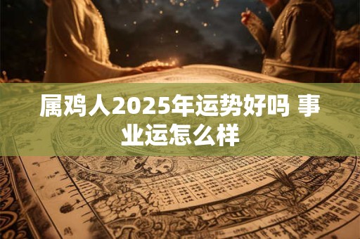 属鸡人2026年运势好吗 事业运怎么样 属鸡人2026年运势好吗 事业运怎么样