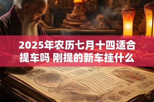 2025年农历七月十四适合提车吗 刚提的新车挂什么挂件