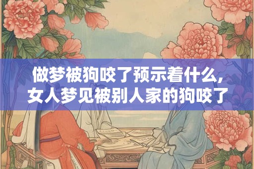 做梦被狗咬了预示着什么,女人梦见被别人家的狗咬了
