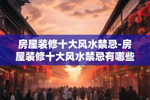 房屋装修十大风水禁忌-房屋装修十大风水禁忌有哪些