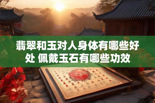 翡翠和玉对人身体有哪些好处 佩戴玉石有哪些功效