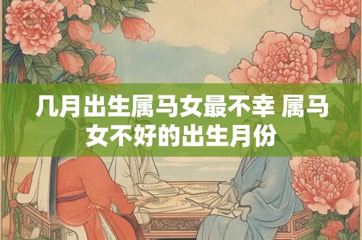 几月出生属马女最不幸 属马女不好的出生月份