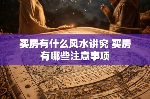 买房有什么风水讲究 买房有哪些注意事项