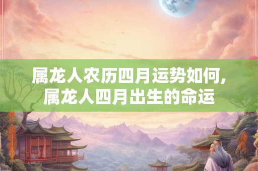 属龙人农历四月运势如何,属龙人四月出生的命运