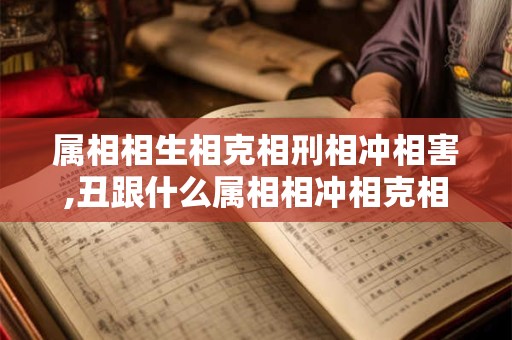 详细阅读:属相相生相克相刑相冲相害,丑跟什么属相相冲相克相刑 属相相生相克相刑相冲相害,丑跟什么属相相冲相克相刑
