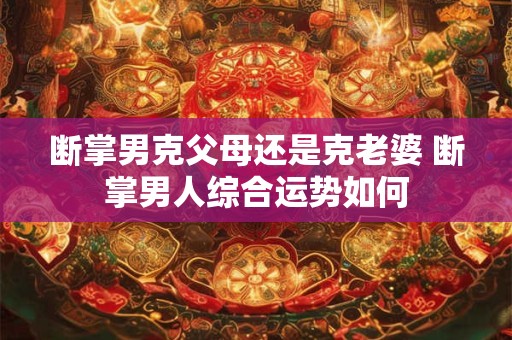 断掌男克父母还是克老婆 断掌男人综合运势如何