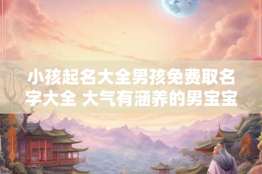 小孩起名大全男孩免费取名字大全 大气有涵养的男宝宝取名推荐