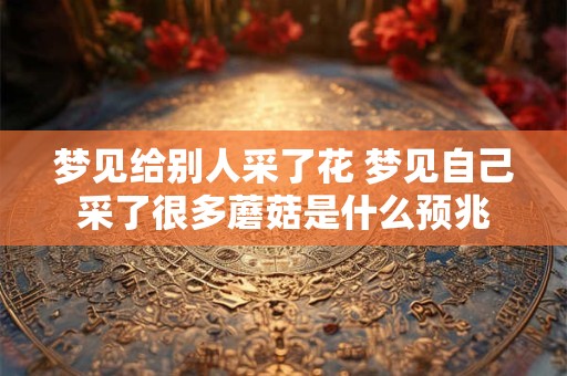 梦见给别人采了花 梦见自己采了很多蘑菇是什么预兆