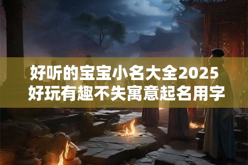 好听的宝宝小名大全2025 好玩有趣不失寓意起名用字