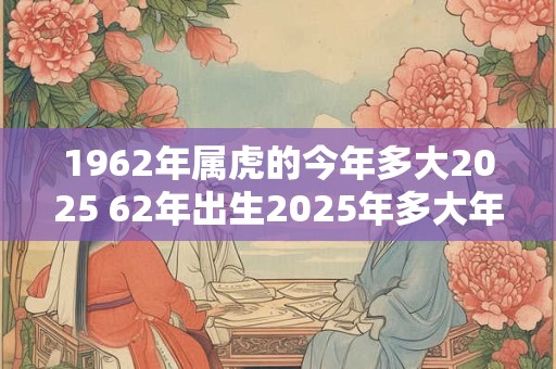 1962年属虎的今年多大2025 62年出生2025年多大年龄