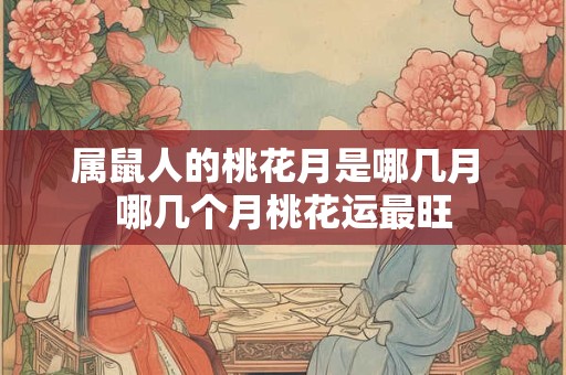 属鼠人的桃花月是哪几月 哪几个月桃花运最旺