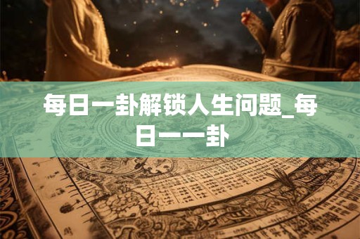 每日一卦解锁人生问题_每日一一卦