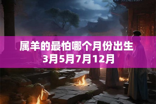 属羊的最怕哪个月份出生 3月5月7月12月