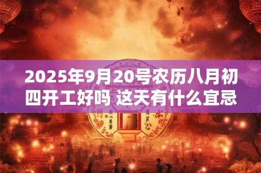 2025年9月20号农历八月初四开工好吗 这天有什么宜忌