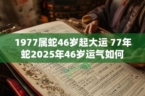 1977属蛇46岁起大运 77年蛇2025年46岁运气如何