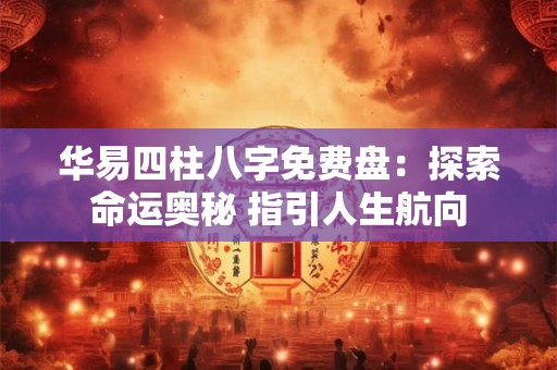 华易四柱八字免费盘：探索命运奥秘 指引人生航向