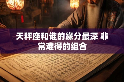 天秤座和谁的缘分最深 非常难得的组合
