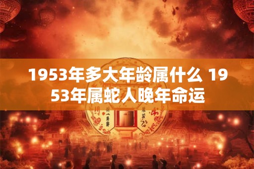1953年多大年龄属什么 1953年属蛇人晚年命运