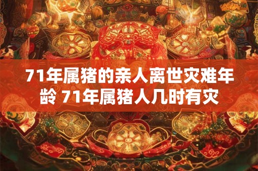 71年属猪的亲人离世灾难年龄 71年属猪人几时有灾 71年属猪的亲人离世灾难年龄 71年属猪人几时有灾