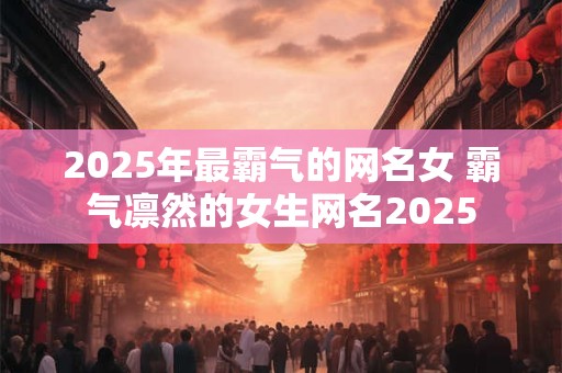 2025年最霸气的网名女 霸气凛然的女生网名2025