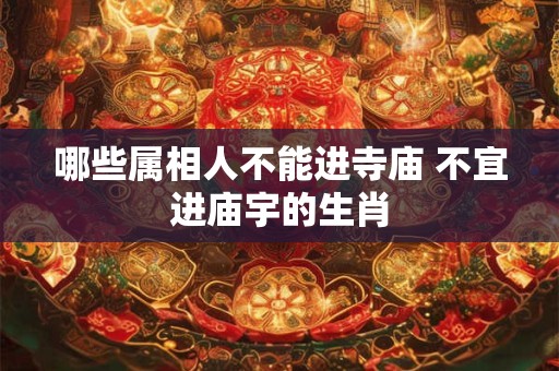 哪些属相人不能进寺庙 不宜进庙宇的生肖